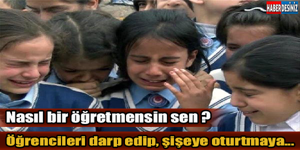 Öğrencileri darp edip, şişeye oturtmaya... Nasıl bir öğretmensin sen ?