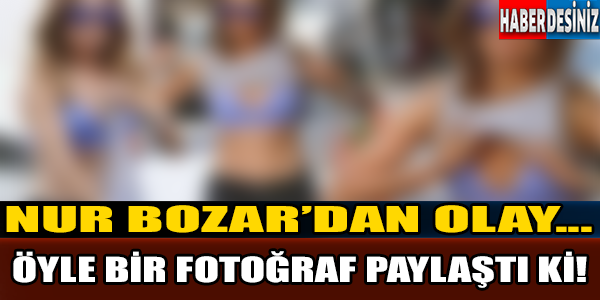 NUR BOZAR'DAN ŞOK FOTOĞRAF!