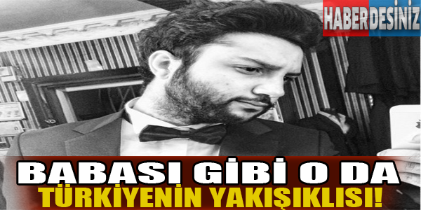 Babası gibi kendisi de Türkiye'nin yakışıklılarından!