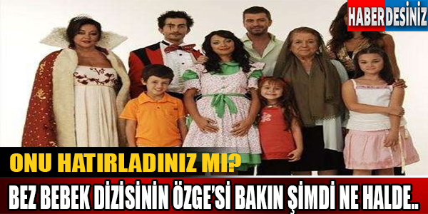 Onu Hatırladınız Mı? Bez Bebek Dizisinin Özge'si Bakın Şimdi Ne Halde..