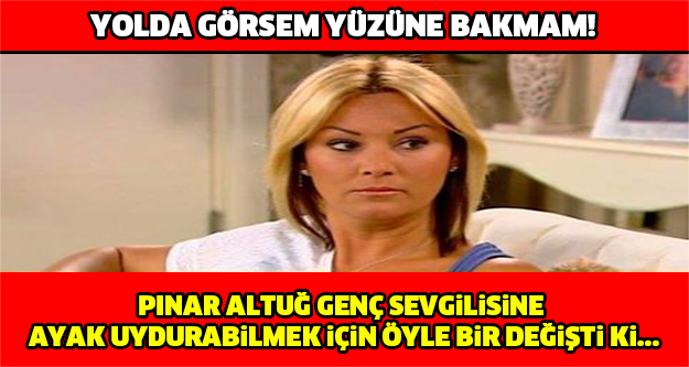 Pınar Altuğ Genç Sevgilisine Ayak Uydurabilmek İçin Öyle Bir Değişti ki..