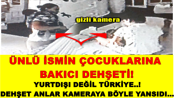 Ünlü ismin çocuklarına bakıcı dehşeti!