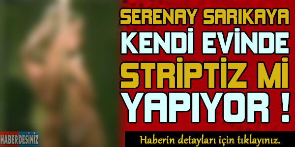 Serenay Sarıkaya kendi evinde striptiz mi yapıyor...