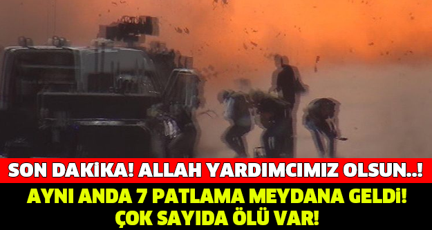 AYNI ANDA 7 PATLAMA OLDU! ALLAH YARDIMCIMIZ OLSUN..!