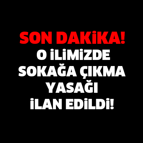 SON DAKİKA! O İLİMİZDE SOKAĞA ÇIKMA YASAĞI İLAN EDİLDİ..!