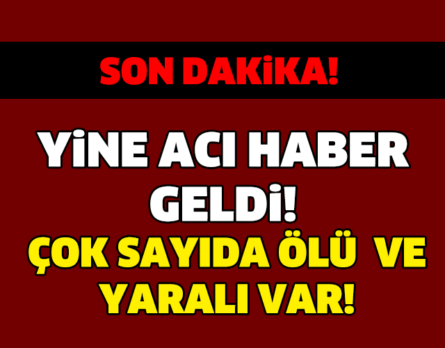 YİNE ACI HABER GELDİ! ÇOK SAYIDA ÖLÜ VE YARALI VAR...