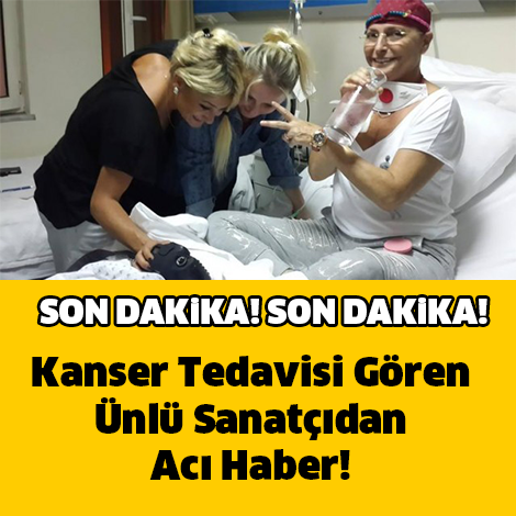 KANSER TEDAVİSİ GÖREN ÜNLÜ SANATÇIDAN ACI HABER !