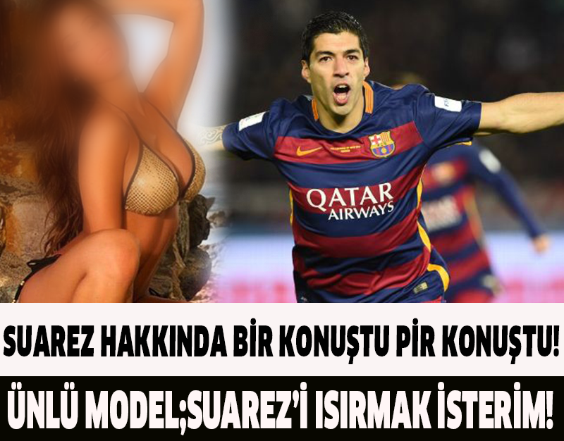 SUAREZ HAKKINDA BİR KONUŞTU PİR KONUŞTU!ÜNLÜ MODEL;SUAREZ'İ ISIRMAK İSTERİM!