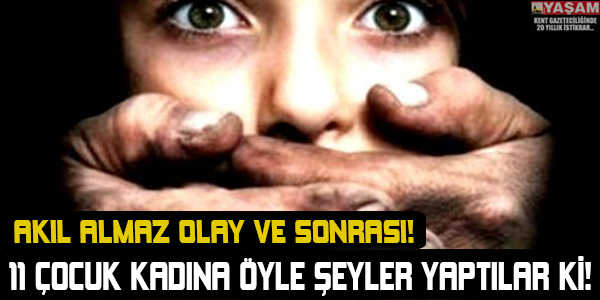 11 Çocuk Kadına Öyle Şeyler Yaptılar Ki