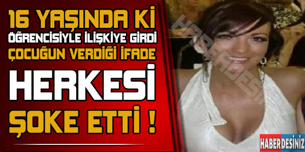 16 Yaşında ki öğrencisiyle ilişkiye girdi ! Çocuğun verdiği ifade herkesi çok şaşırttı...