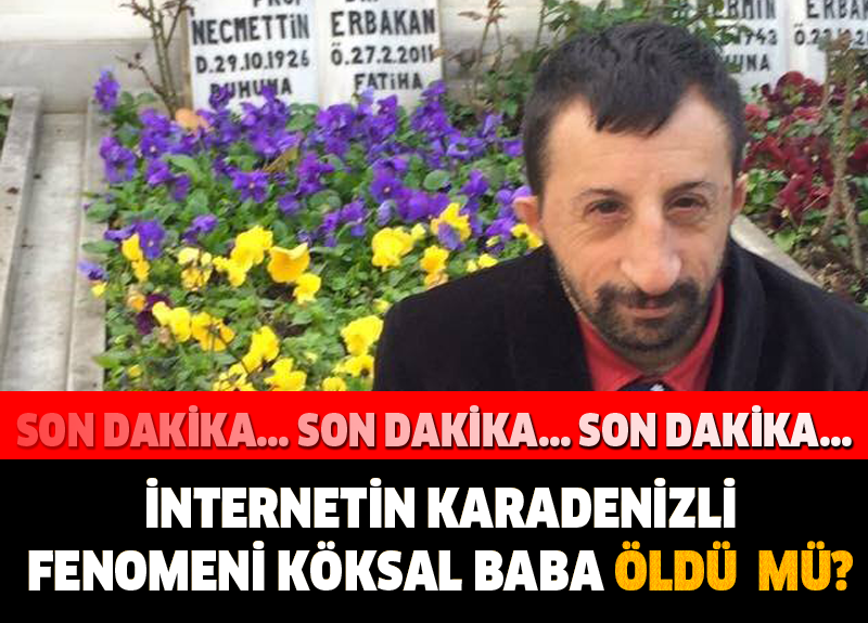 SON DAKİKA... İNTERNETİN KARADENİZLİ FENOMENİ KÖKSAL BABA ÖLDÜ !!!