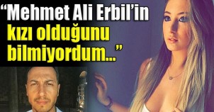 “Mehmet Ali Erbil’in kızı olduğunu bilmiyordum”