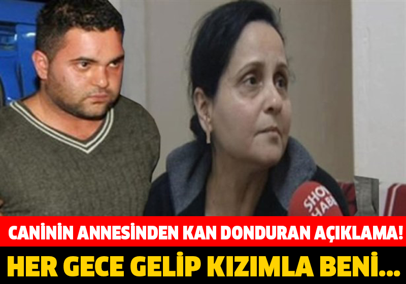 CANİNİN ANNESİNDEN KAN DONDURAN AÇIKLAMA! 'HER GECE GELİP KIZIMLA BENİ...'