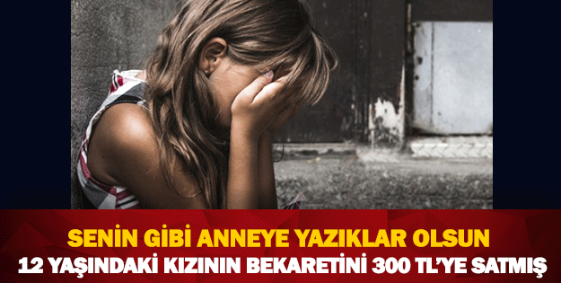 YAZIKLAR OLSUN SENİN GİBİ ANNEYE!KIZININ BEKARETİNİ 300 TL'YE SATMIŞ!