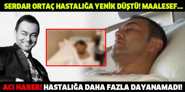 SERDAR ORTAÇ HASTALIĞA YENİK DÜŞTÜ! MAALESEF... ACI HABER! HASTALIĞA DAHA FAZLA DAYANAMADI!