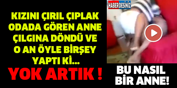 KIZINI ÇIRIL ÇIPLAK  ODADA GÖREN ANNE  ÇILGINA DÖNDÜ VE  O AN ÖYLE BİRŞEY  YAPTI Kİ...