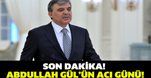 ABDULLAH GÜL'ÜN ACI GÜNÜ...