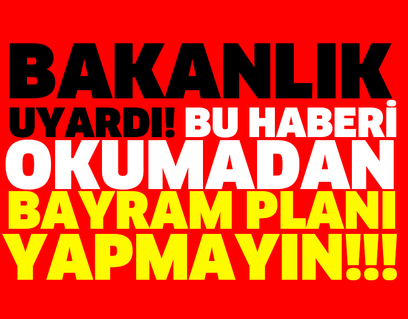 BAKANLIK UYARDI! BU HABERİ OKUMADAN BAYRAM PLANI YAPMAYIN!!!