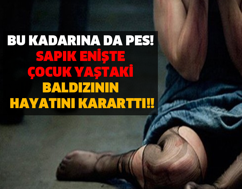 BU KADARINA DA PES! SAPIK ENİŞTE ÇOCUK YAŞTAKİ BALDIZININ HAYATINI KARARTTI!!