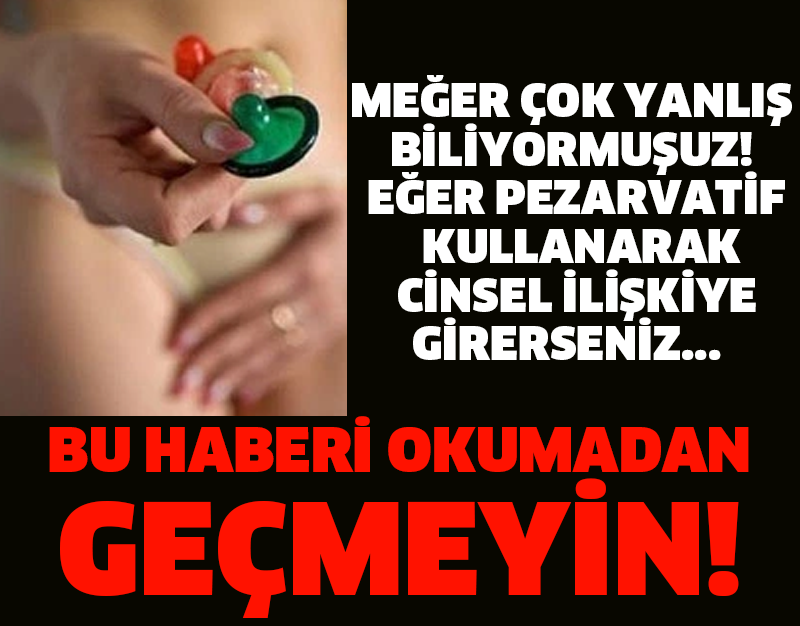 MEĞER ÇOK YANLIŞ BİLİYORMUŞUZ! EĞER PEZARVATİF KULLANRAK CİNSEL İLİŞKİYE GİRERSENİZ...