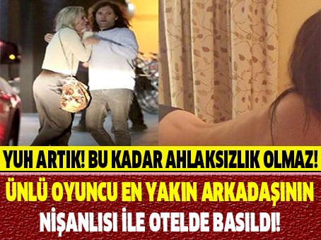 YUH ARTIK BU KADAR AHLAKSIZLIK OLMAZ! ÜNLÜ OYUNCU EN YAKIN ARKADAŞININ NİŞANLISIYLA OTEL ODASINDA BASILDI!