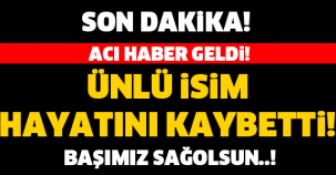 ÜNLÜ İSİM HAYATINI KAYBETTİ!