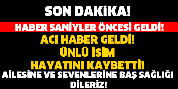 ÜNLÜ İSİM HAYATINI KAYBETTİ!