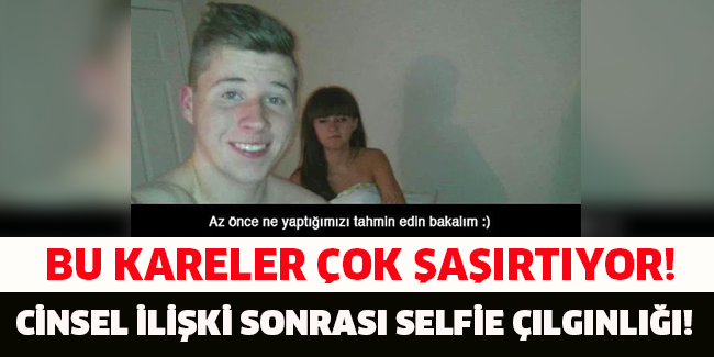 BU KARELER ÇOK ŞAŞIRTIYOR! CİNSEL İLİŞKİ SONRASI SELFİE ÇILGINLIĞI!