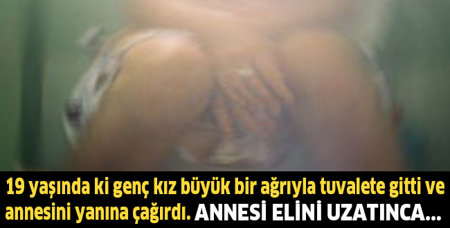 19 yaşındaki genç kız büyük bir ağrıyla tuvalete gitti ve annesini yanına çağırdı. Annesi elini uzat