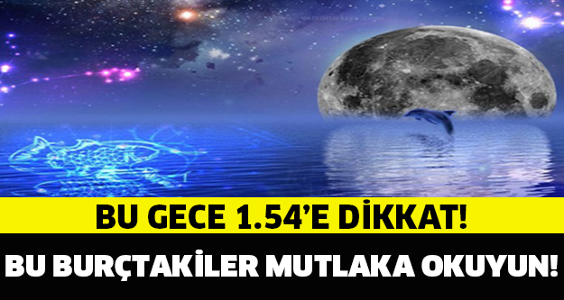 BU GECE 1.54’E DİKKAT! O BURÇTAKİLER MUTLAKA OKUYUN!