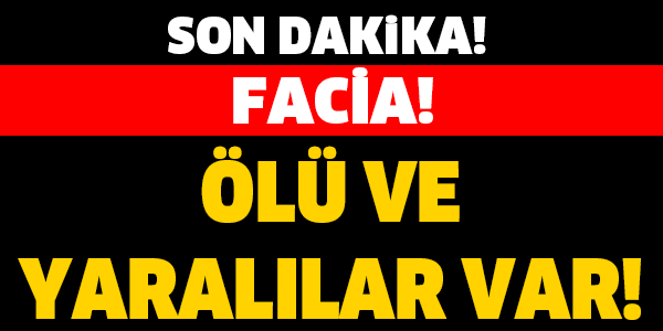 SON DAKİKA!FACİA!ÖLÜ VE YARARLILAR VAR!