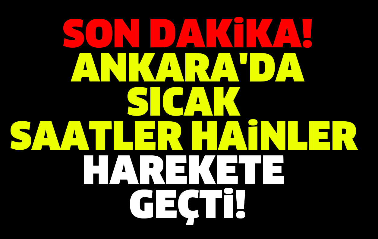 SON DAKİKA ANKARA'DA SICAK SAATLER HAİNLER HAREKETE GEÇTİ!