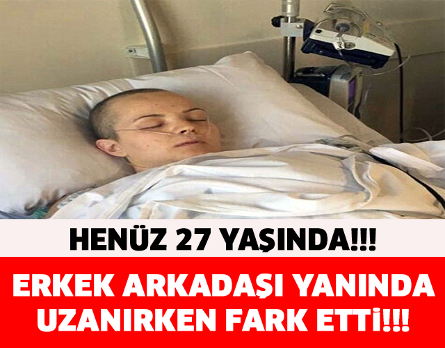 ERKEK ARKADAŞI YANINDA UZANIRKEN FARK ETTİ! HENÜZ 27 YAŞINDA...