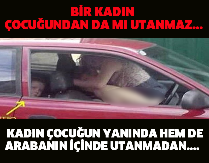 BİR KADIN ÇOCUĞUNDAN DA MI UTANMAZ... KADIN ÇOCUĞUN YANINDA HEM DE ARABANIN İÇİNDE UTANMADAN....