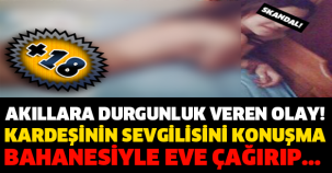 AKILLARA DURGUNLUK VEREN OLAY! KARDEŞİNİN SEVGİLİSİNİ KONUŞMA BAHANESİYLE EVE ÇAĞIRIP...