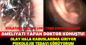 AMELİYATI YAPAN DOKTOR KONUŞTU: OLAY HALA KABUSLARIMA GİRİYOR, PSİKOLOJİK TEDAVİ GÖRÜYORUM. KULAĞINDAN TAM 1000 TANE ÇIKARTMIŞLAR...