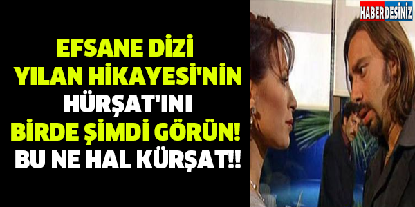 EFSANE DİZİ YILAN HİKAYESİ'NİN HÜRŞAT'INI BİRDE ŞİMDİ GÖRÜN! BU NE HAL KÜRŞAT!!