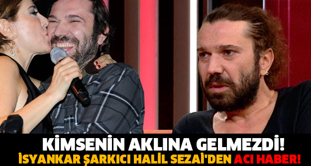 KİMSENİN AKLINA GELMEZDİ! İSYANKAR ŞARKICI HALİL SEZAİ'DEN ACI HABER!