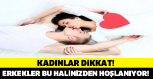 KADINLAR DİKKAT! ERKEKLER BU HALİNİZE AŞIK OLUYOR!