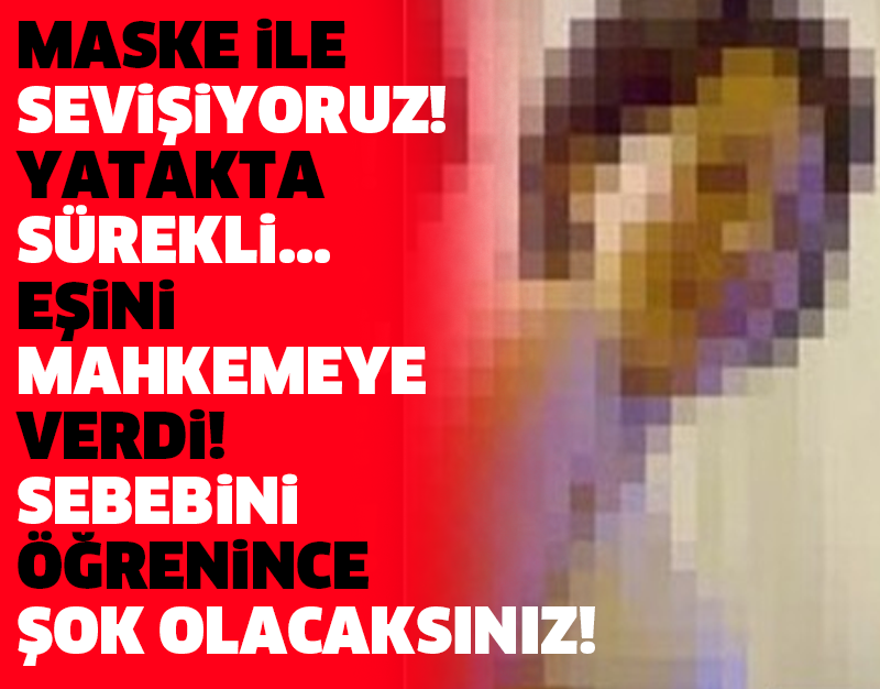 MASKE İLE SEVİŞİYORUZ! YATAKTA SÜREKLİ... EŞİNİ MAHKEMEYE VERDİ! SEBEBİNİ ÖĞRENİNCE ŞOK OLACAKSINIZ!