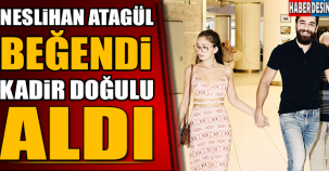 Neslihan Atagül beğendi Kadir Doğulu aldı