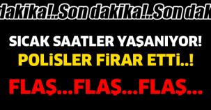 SON DAKİKA! SICAK SAATLER YAŞANIYOR..! POLİSLER FİRAR ETTİ..!