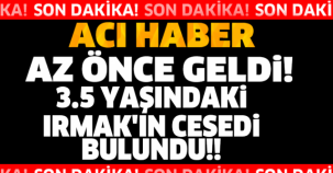 SON DAKİKA!! 3.5 YAŞINDAKİ IRMAK'IN CESEDİ BULUNDU!!