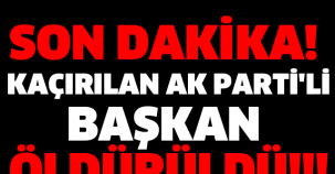 SON DAKİKA! KAÇIRILAN AK PARTİ'Lİ BAŞKAN ÖLDÜRÜLDÜ!!!