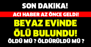 SON DAKİKA! BEYAZ EVİNDE ÖLÜ BULUNDU!