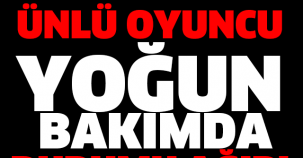 ÜNLÜ OYUNCU YOĞUN BAKIMDA DURUMU AĞIR!