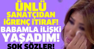 ÜNLÜ SANATÇIDAN İĞRENÇ İTİRAF! BABAMLA İLİŞKİ YAŞADIM! ŞOK SÖZLER!