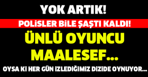 ÜNLÜ OYUNCU MAALESEF... POLİSLER BİLE ŞAŞTI KALDI!