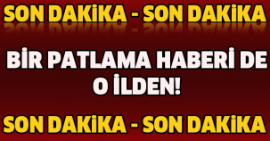 BİR PATLAMA HABERİ DE O İLDEN!