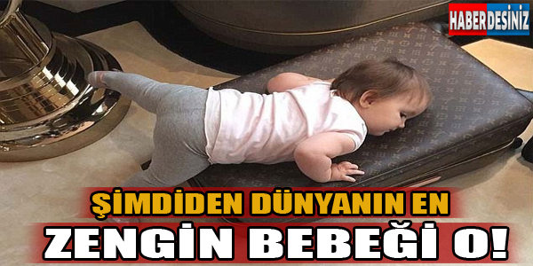 Şimdiden dünyanın en zengin bebeği o!